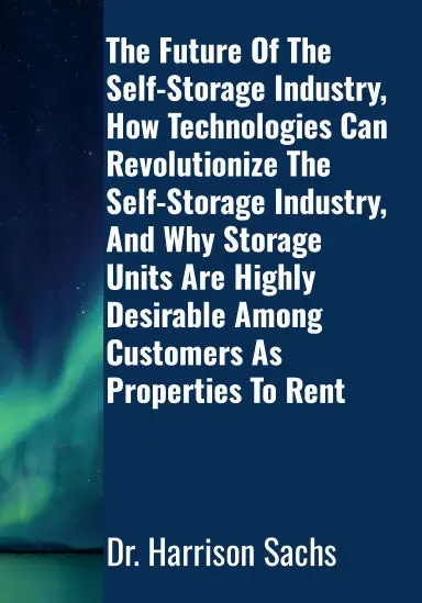 The Future Of The Self-Storage Industry, How Technologies Can Revolutionize The Self-Storage Industry, And Why Storage Units Are Highly Desirable Among Customers As Properties To Rent 1