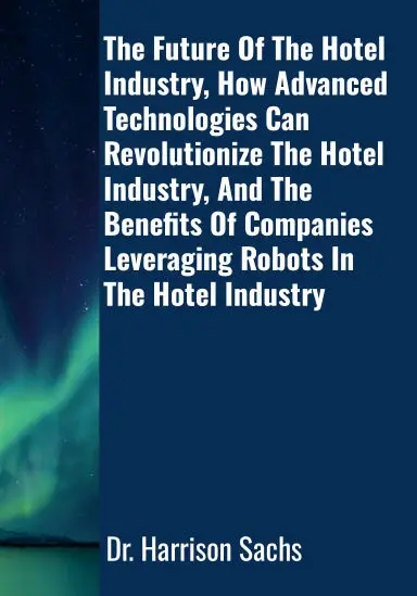 The Future Of The Hotel Industry, How Advanced Technologies Can Revolutionize The Hotel Industry, And The Benefits Of Companies Leveraging Robots In The Hotel Industry 1