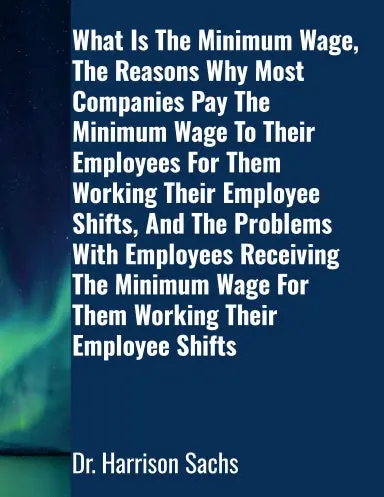 What Is The Minimum Wage, The Reasons Why Most Companies Pay The Minimum Wage To Their Employees For Them Working Their Employee Shifts, And The Problems With Employees Receiving The Minimum Wage For Them Working Their Employee Shifts 1