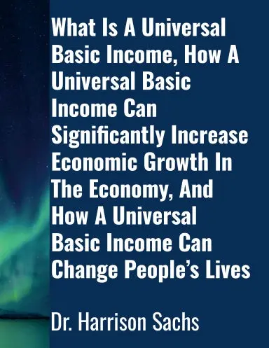 What Is A Universal Basic Income, How A Universal Basic Income Can Significantly Increase Economic Growth In The Economy, And How A Universal Basic Income Can Change Peopleõs Lives 1