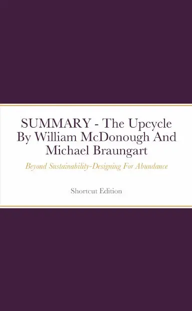 Summary - The Upcycle: Beyond Sustainability-Designing For Abundance By William Mcdonough And Michael Braungart 1