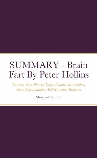 Summary - Brain Fart: Discover Your Flawed Logic, Failures In Common Sense And Intuition, And Irrational Behavior - How To Think Less Stupid By Peter Hollins 1