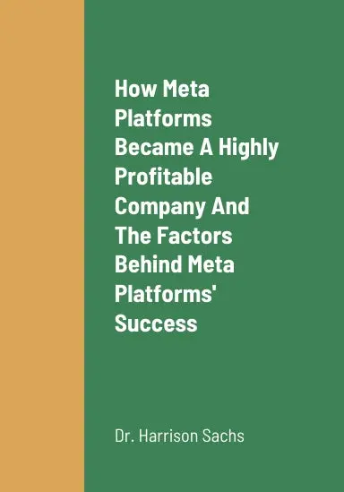How Meta Platforms Became A Highly Profitable Company, The Critical Success Factors Behind Meta Platforms' Success As A Highly Profitable Technology Company, And Meta Platforms' Growth Strategies For Long Term Revenue Growth 1