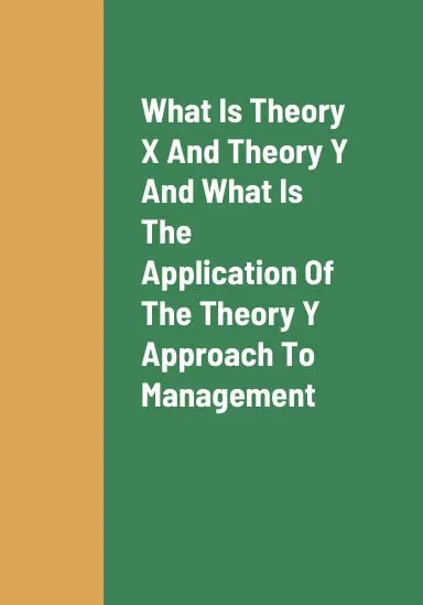 What Is Theory X And Theory Y, What Is The Practical Application Of The Theory Y Approach To Management, And The Benefits Of Managers Utilizing The Theory Y Management Style To Manage Their Employees 1