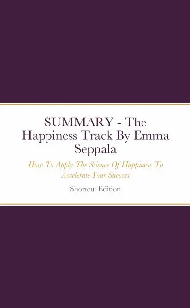 Summary - The Happiness Track: How To Apply The Science Of Happiness To Accelerate Your Success By Emma Seppala 1