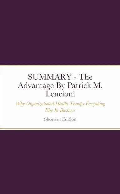 Summary - The Advantage: Why Organizational Health Trumps Everything Else In Business By Patrick M. Lencioni 1