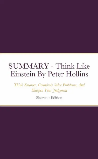 Summary - Think Like Einstein: Think Smarter, Creatively Solve Problems, And Sharpen Your Judgment. How To Develop A Logical Approach To Life And Ask The Right Questions By Peter Hollins 1