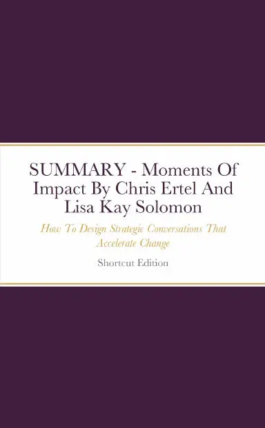 Summary - Moments Of Impact: How To Design Strategic Conversations That Accelerate Change By Chris Ertel And Lisa Kay Solomon 1