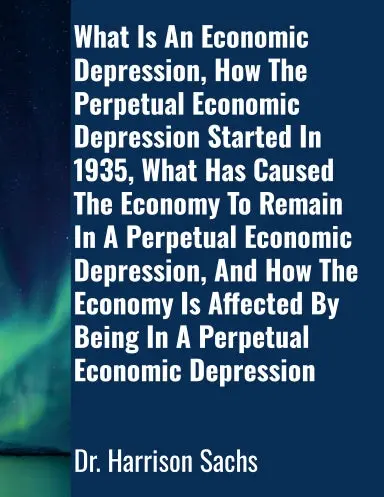 What Is An Economic Depression, How The Perpetual Economic Depression Started In 1935, What Has Caused The Economy To Remain In A Perpetual Economic Depression, And How The Economy Is Affected By Being In A Perpetual Economic Depression 1