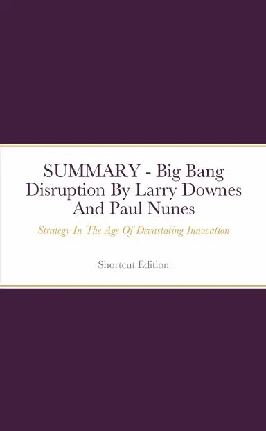 Summary - Big Bang Disruption: Strategy In The Age Of Devastating Innovation By Larry Downes And Paul Nunes 1