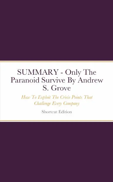 Summary - Only The Paranoid Survive: How To Exploit The Crisis Points That Challenge Every Company By Andrew S. Grove 1