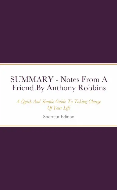 Summary - Notes From A Friend: A Quick And Simple Guide To Taking Charge Of Your Life By Anthony Robbins 1