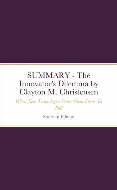 Summary - The Innovator's Dilemma: When New Technologies Cause Great Firms To Fail By Clayton M. Christensen 1