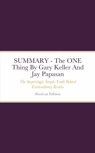 Summary - The One Thing: The Surprisingly Simple Truth Behind Extraordinary Results By Gary Keller And Jay Papasan 1