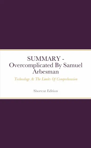 Summary - Overcomplicated: Technology At The Limits Of Comprehension By Samuel Arbesman 1