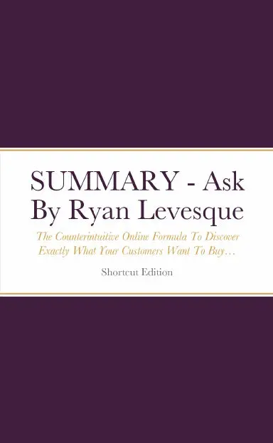 Summary - Ask: The Counterintuitive Online Formula To Discover Exactly What Your Customers Want To Buyé Create A Mass Of Raving Fansé And Take Any Business To The Next Level By Ryan Levesque 1