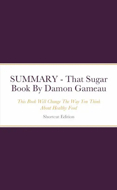 Summary - That Sugar Book: This Book Will Change The Way You Think About Healthy Food By Damon Gameau 1
