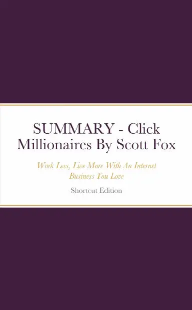 Summary - Click Millionaires: Work Less, Live More With An Internet Business You Love By Scott Fox 1