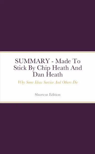 Summary - Made To Stick: Why Some Ideas Survive And Others Die By Chip Heath And Dan Heath 1