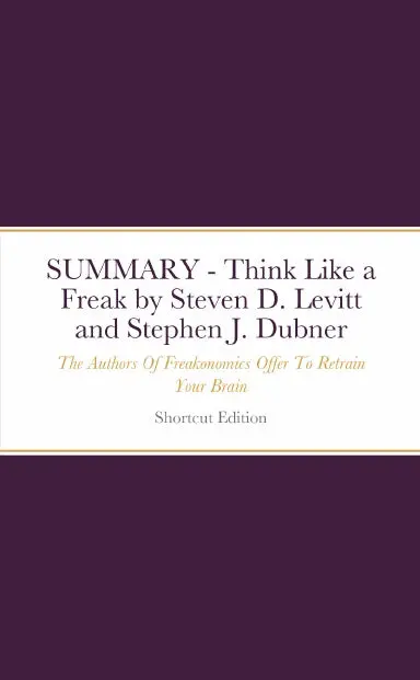 Summary - Think Like A Freak: The Authors Of Freakonomics Offer To Retrain Your Brain By Steven D. Levitt And Stephen J. Dubner 1