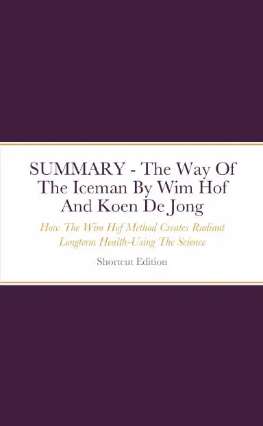 Summary - The Way Of The Iceman: How The Wim Hof Method Creates Radiant Longterm Health-Using The Science And Secrets Of Breath Control, Cold-Training And Commitment By Wim Hof And Koen De Jong 1
