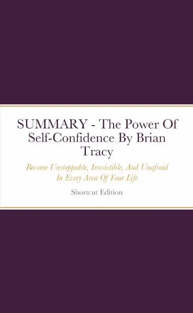 Summary - The Power Of Self-Confidence: Become Unstoppable, Irresistible, And Unafraid In Every Area Of Your Life By Brian Tracy 1