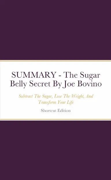 Summary - The Sugar Belly Secret: Subtract The Sugar, Lose The Weight, And Transform Your Life By Joe Bovino 1