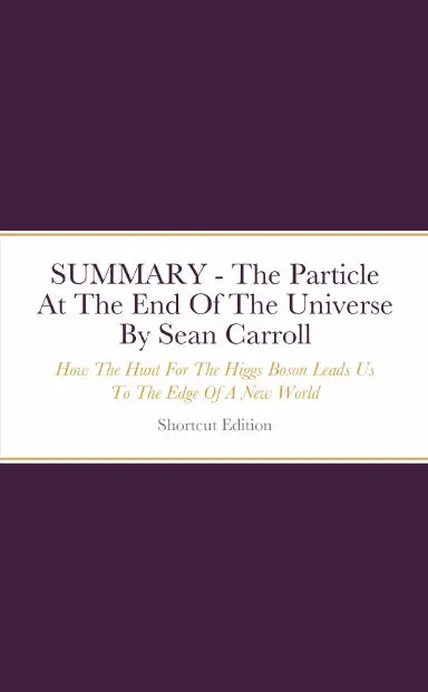 Summary - The Particle At The End Of The Universe: How The Hunt For The Higgs Boson Leads Us To The Edge Of A New World By Sean Carroll 1