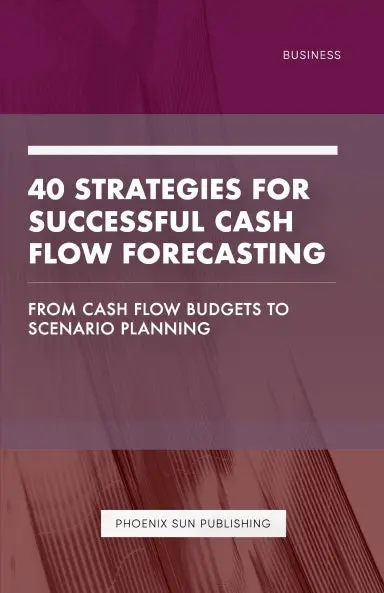40 Strategies For Successful Cash Flow Forecasting - From Cash Flow Budgets To Scenario Planning 1