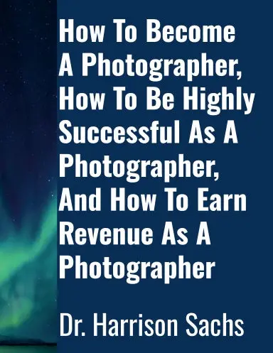 How To Become A Photographer, How To Be Highly Successful As A Photographer, And How To Earn Revenue As A Photographer 1