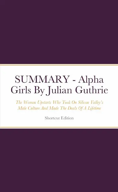 Summary - Alpha Girls: The Women Upstarts Who Took On Silicon Valleyõs Male Culture And Made The Deals Of A Lifetime By Julian Guthrie 1