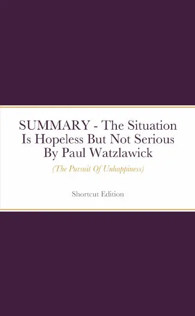 Summary - The Situation Is Hopeless But Not Serious (The Pursuit Of Unhappiness) By Paul Watzlawick 1