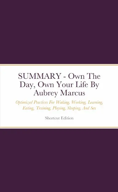 Summary - Own The Day, Own Your Life: Optimized Practices For Waking, Working, Learning, Eating, Training, Playing, Sleeping, And Sex By Aubrey Marcus 1