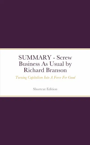 Summary - Screw Business As Usual: Turning Capitalism Into A Force For Good By Richard Branson 1