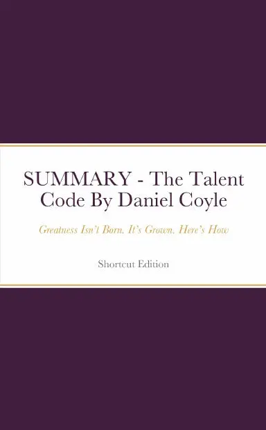Summary - The Talent Code: Greatness Isnõt Born. Itõs Grown. Hereõs How By Daniel Coyle 1