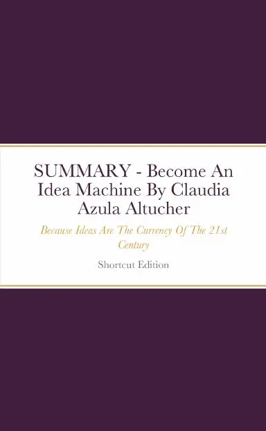 Summary - Become An Idea Machine: Because Ideas Are The Currency Of The 21St Century By Claudia Azula Altucher 1