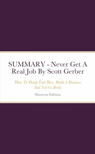 Summary - Never Get A Real Job: How To Dump Your Boss, Build A Business And Not Go Broke By Scott Gerber 1
