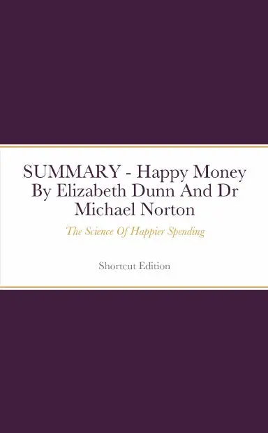 Summary - Happy Money The Science Of Happier Spending By Elizabeth Dunn And Dr Michael Norton 1