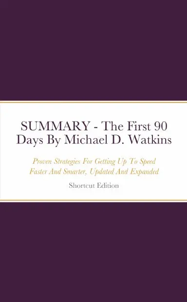 Summary - The First 90 Days: Proven Strategies For Getting Up To Speed Faster And Smarter, Updated And Expanded By Michael D. Watkins 1