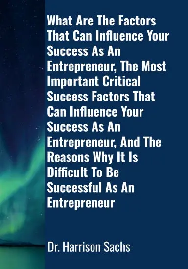What Are The Factors That Can Influence Your Success As An Entrepreneur, The Most Important Critical Success Factors That Can Influence Your Success As An Entrepreneur, And The Reasons Why It Is Difficult To Be Successful As An Entrepreneur 1