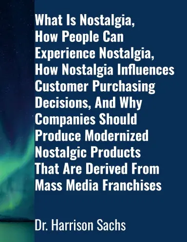 What Is Nostalgia, How People Can Experience Nostalgia, How Nostalgia Influences Customer Purchasing Decisions, And Why Companies Should Produce Modernized Nostalgic Products That Are Derived From Mass Media Franchises 1