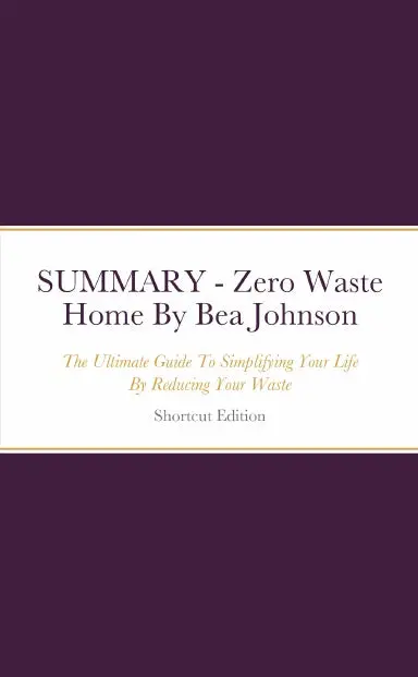 Summary - Zero Waste Home: The Ultimate Guide To Simplifying Your Life By Reducing Your Waste By Bea Johnson 1
