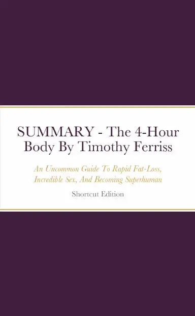 Summary - The 4-Hour Body: An Uncommon Guide To Rapid Fat-Loss, Incredible Sex, And Becoming Superhuman By Timothy Ferriss 1