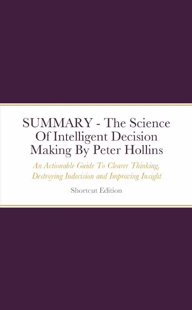 Summary - The Science Of Intelligent Decision Making: An Actionable Guide To Clearer Thinking, Destroying Indecision, Improving Insight, Making Complex Decisions With Speed And Confidence By Peter Hollins 1