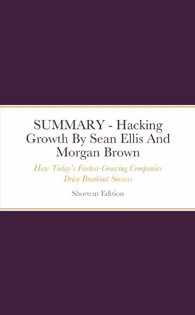 Summary - Hacking Growth: How Todayõs Fastest-Growing Companies Drive Breakout Success By Sean Ellis And Morgan Brown 1