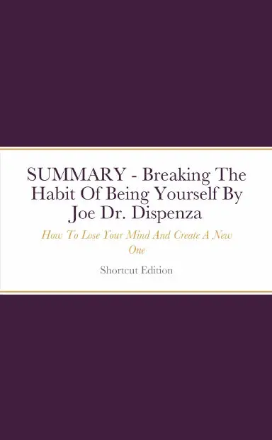 Summary - Breaking The Habit Of Being Yourself: How To Lose Your Mind And Create A New One By Joe Dr. Dispenza 1