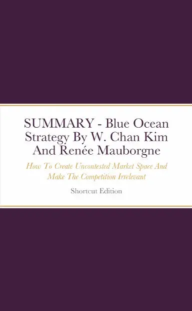 Summary - Blue Ocean Strategy: How To Create Uncontested Market Space And Make The Competition Irrelevant By W. Chan Kim And Renže Mauborgne 1