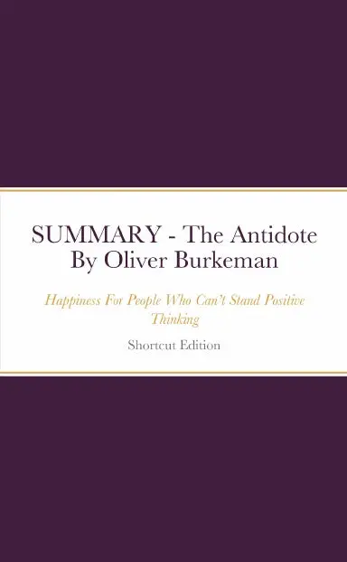 Summary - The Antidote: Happiness For People Who Canõt Stand Positive Thinking By Oliver Burkeman 1