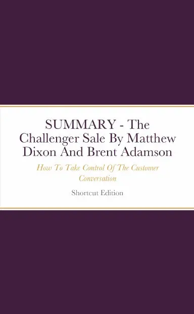 Summary - The Challenger Sale: How To Take Control Of The Customer Conversation By Matthew Dixon And Brent Adamson 1