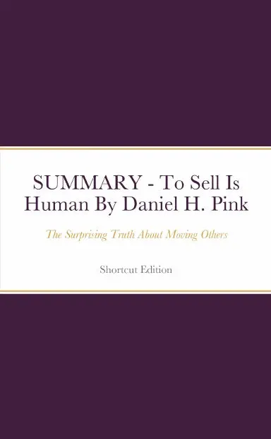 Summary - To Sell Is Human: The Surprising Truth About Moving Others By Daniel H. Pink 1